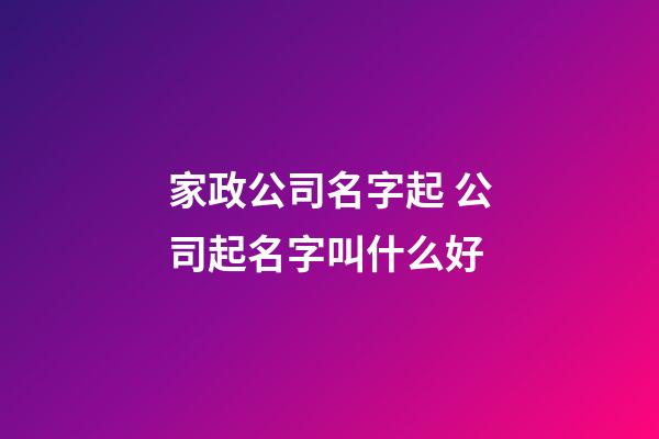 家政公司名字起 公司起名字叫什么好-第1张-公司起名-玄机派